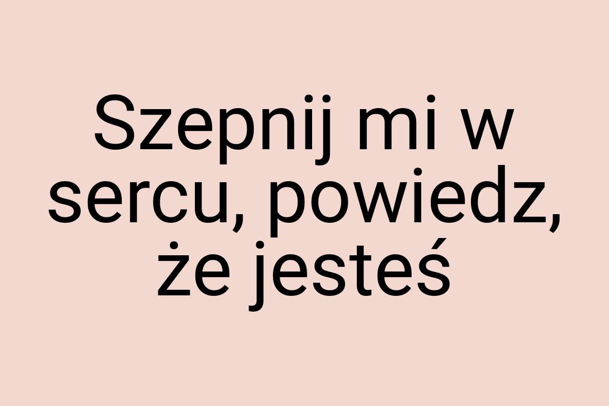 Szepnij mi w sercu, powiedz, że jesteś