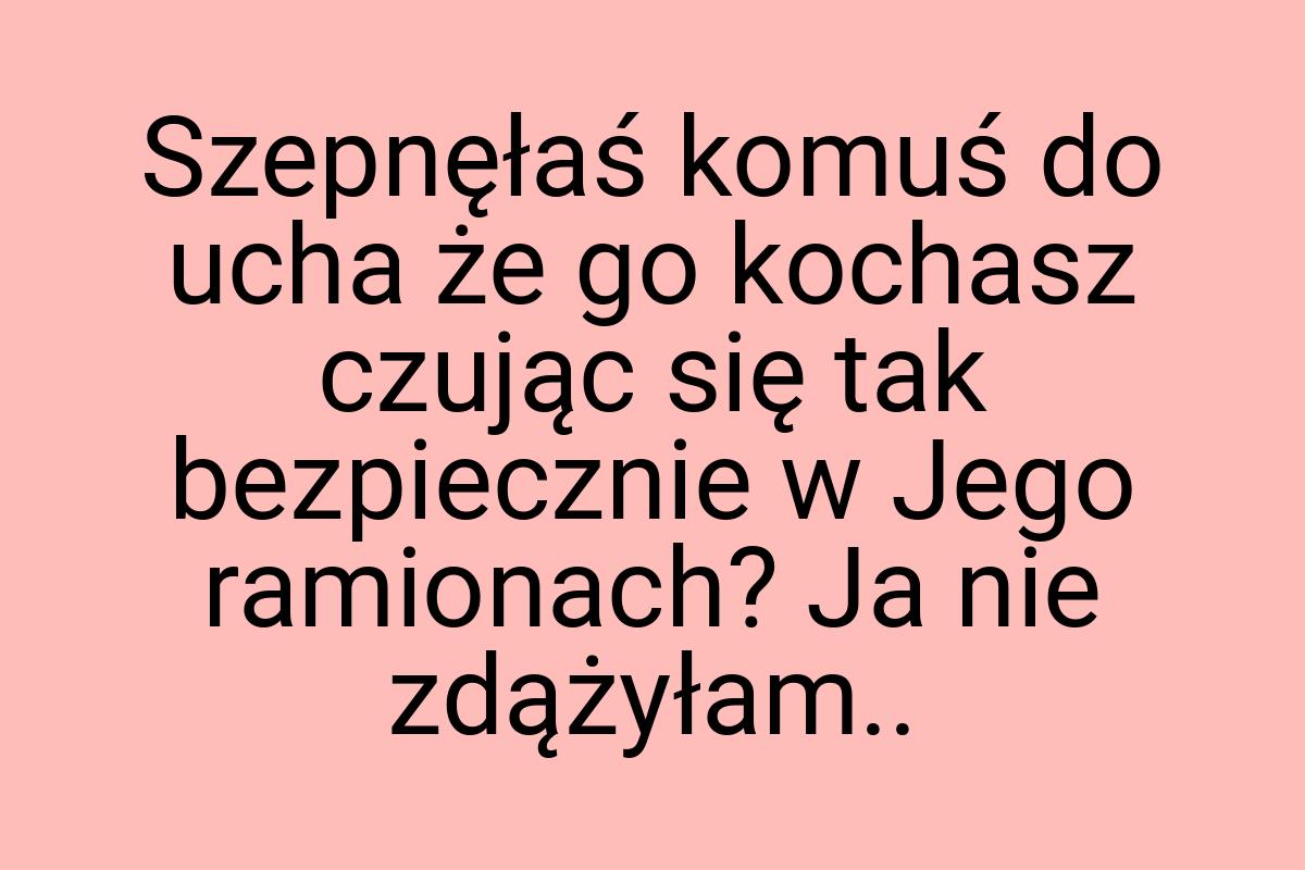 Szepnęłaś komuś do ucha że go kochasz czując się tak