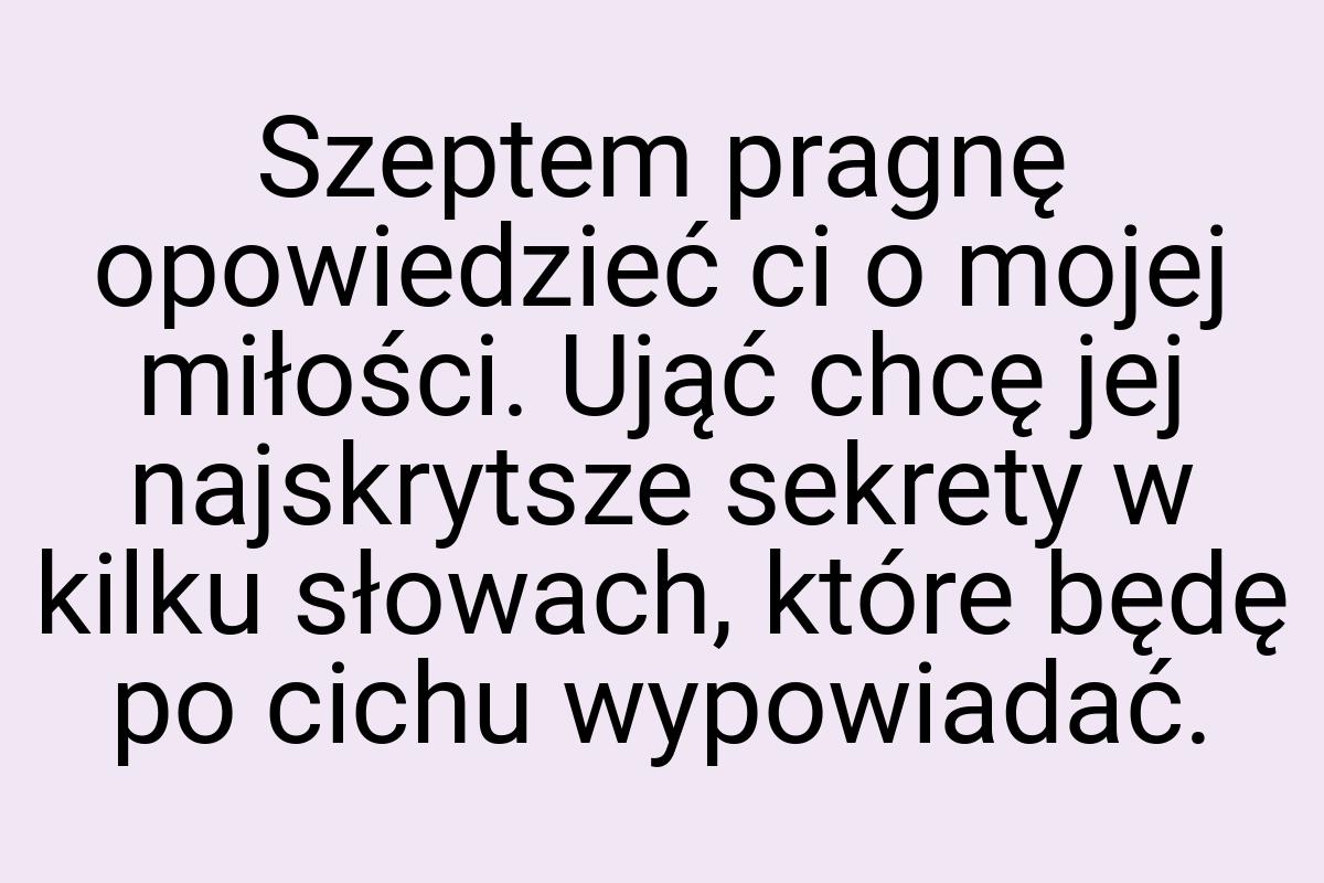 Szeptem pragnę opowiedzieć ci o mojej miłości. Ująć chcę