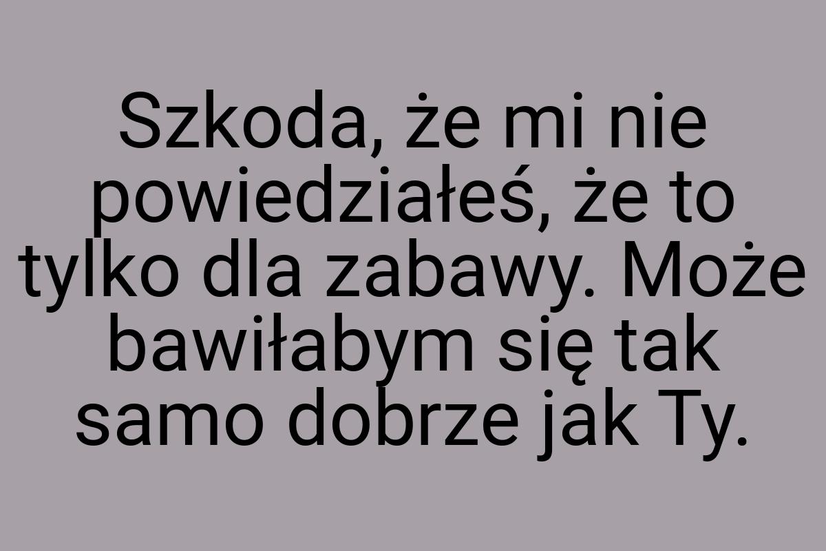 Szkoda, że mi nie powiedziałeś, że to tylko dla zabawy