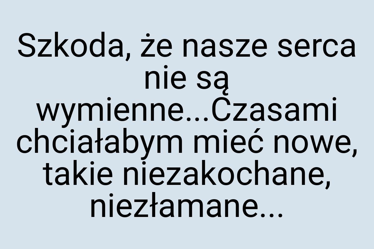 Szkoda, że nasze serca nie są wymienne...Czasami chciałabym