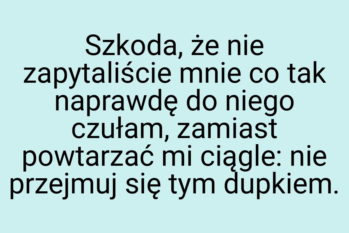 Szkoda, że nie zapytaliście mnie co tak naprawdę do niego