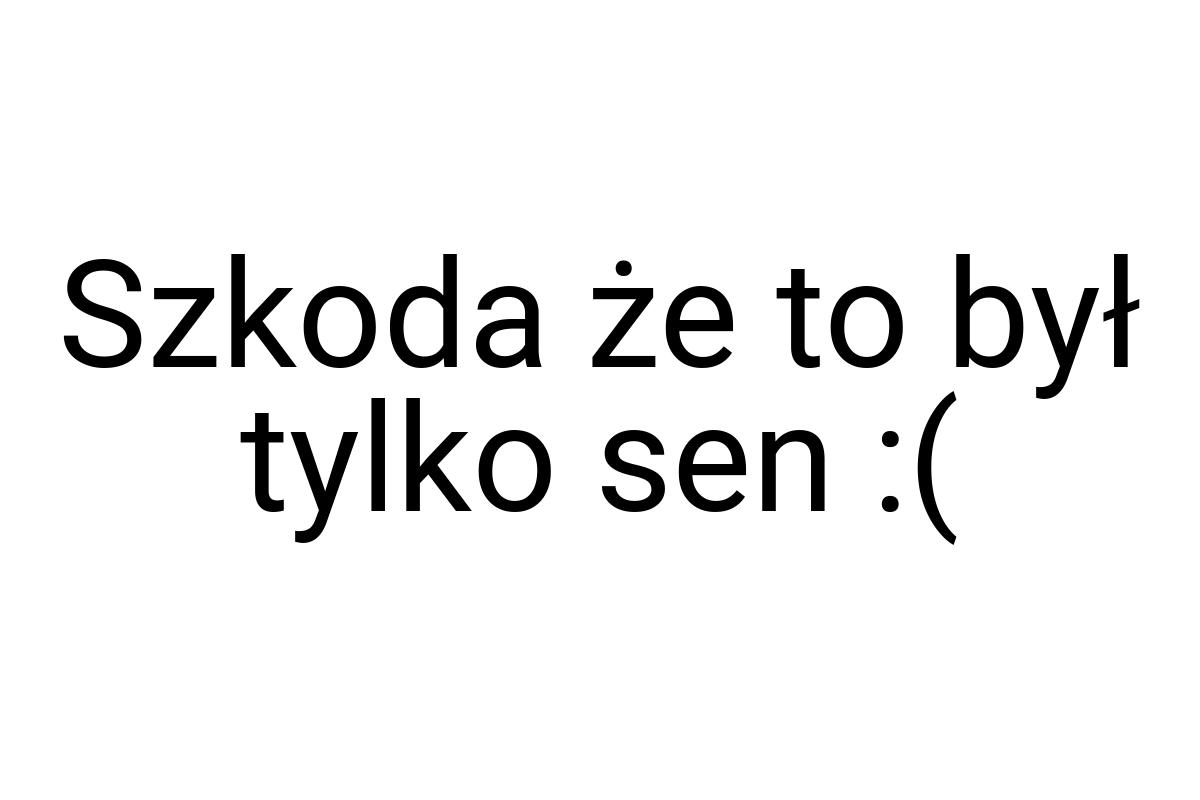 Szkoda że to był tylko sen