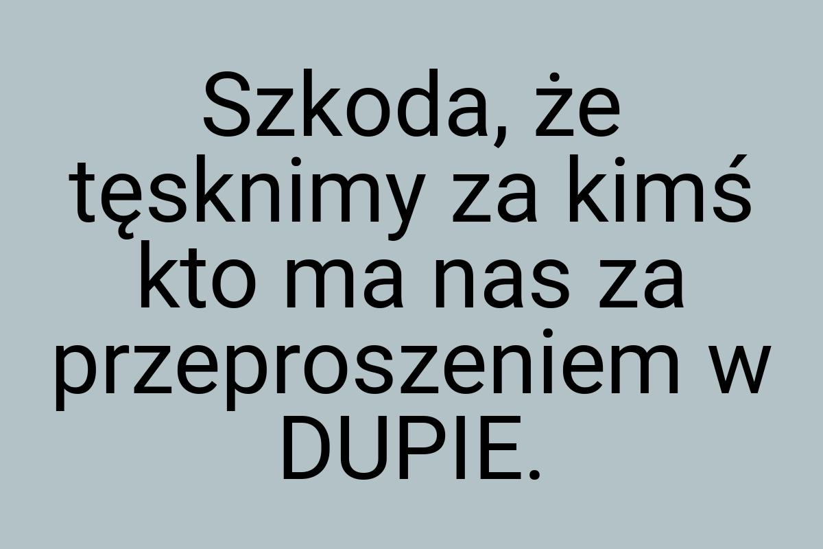 Szkoda, że tęsknimy za kimś kto ma nas za przeproszeniem w