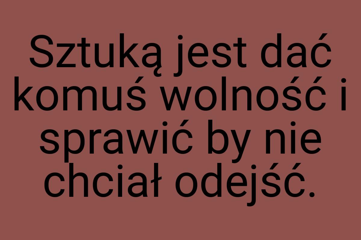 Sztuką jest dać komuś wolność i sprawić by nie chciał