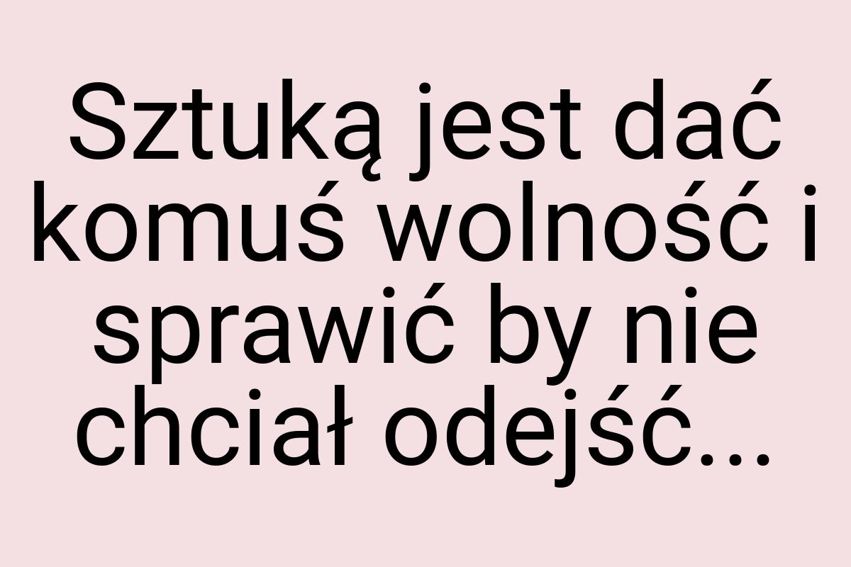 Sztuką jest dać komuś wolność i sprawić by nie chciał