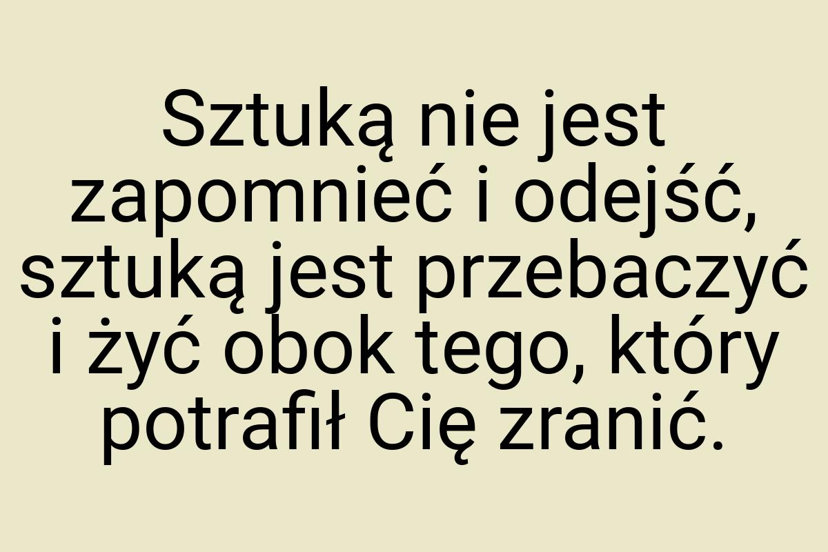 Sztuką nie jest zapomnieć i odejść, sztuką jest przebaczyć