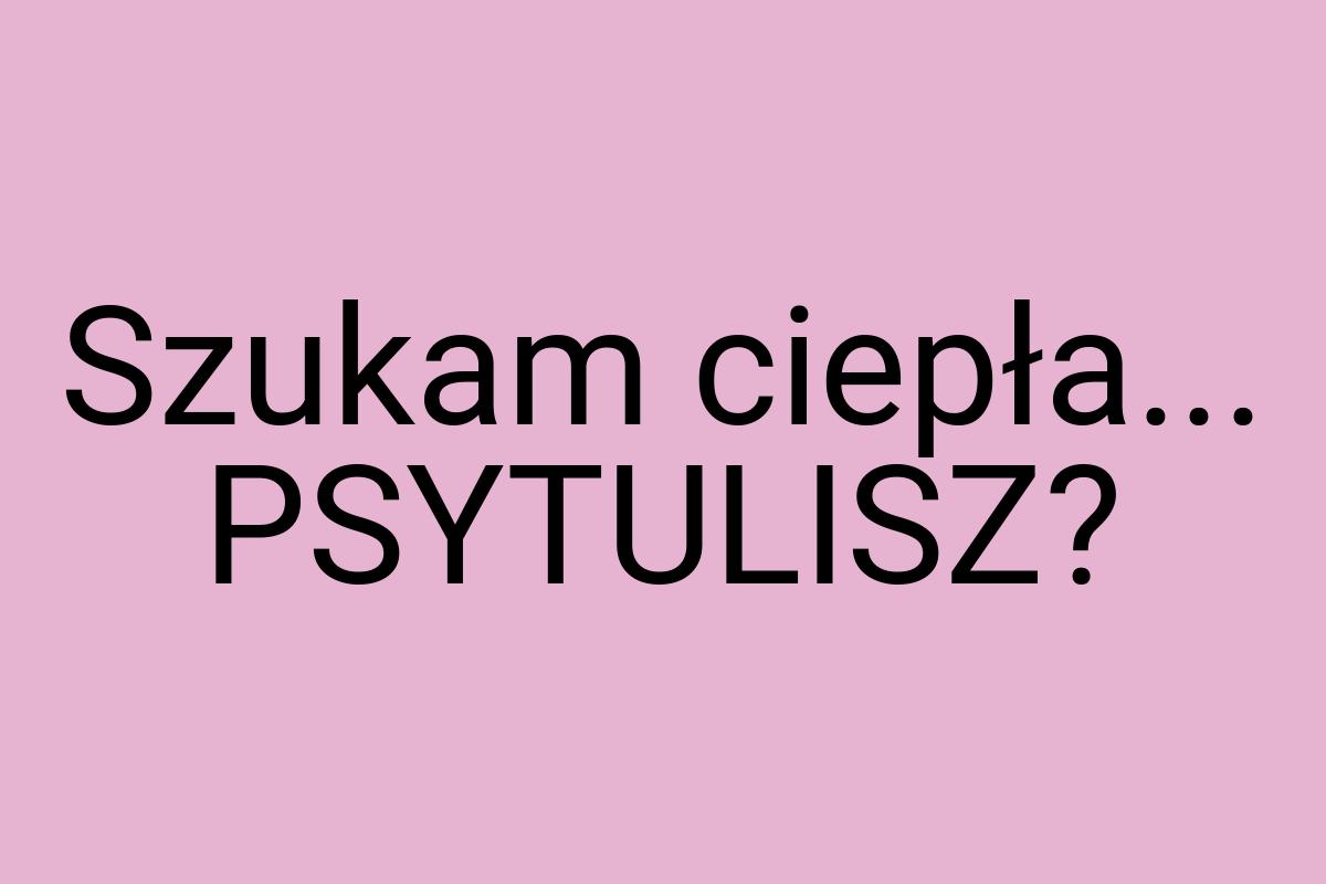 Szukam ciepła... PSYTULISZ