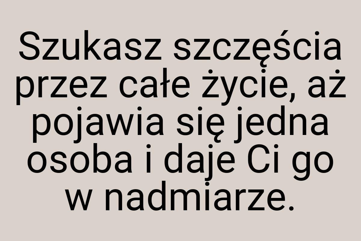 Szukasz szczęścia przez całe życie, aż pojawia się jedna