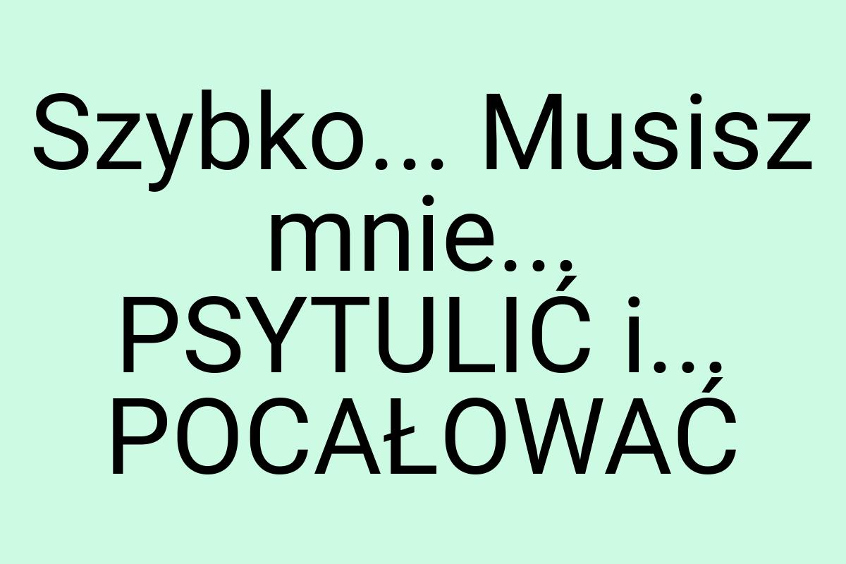 Szybko... Musisz mnie... PSYTULIĆ i... POCAŁOWAĆ