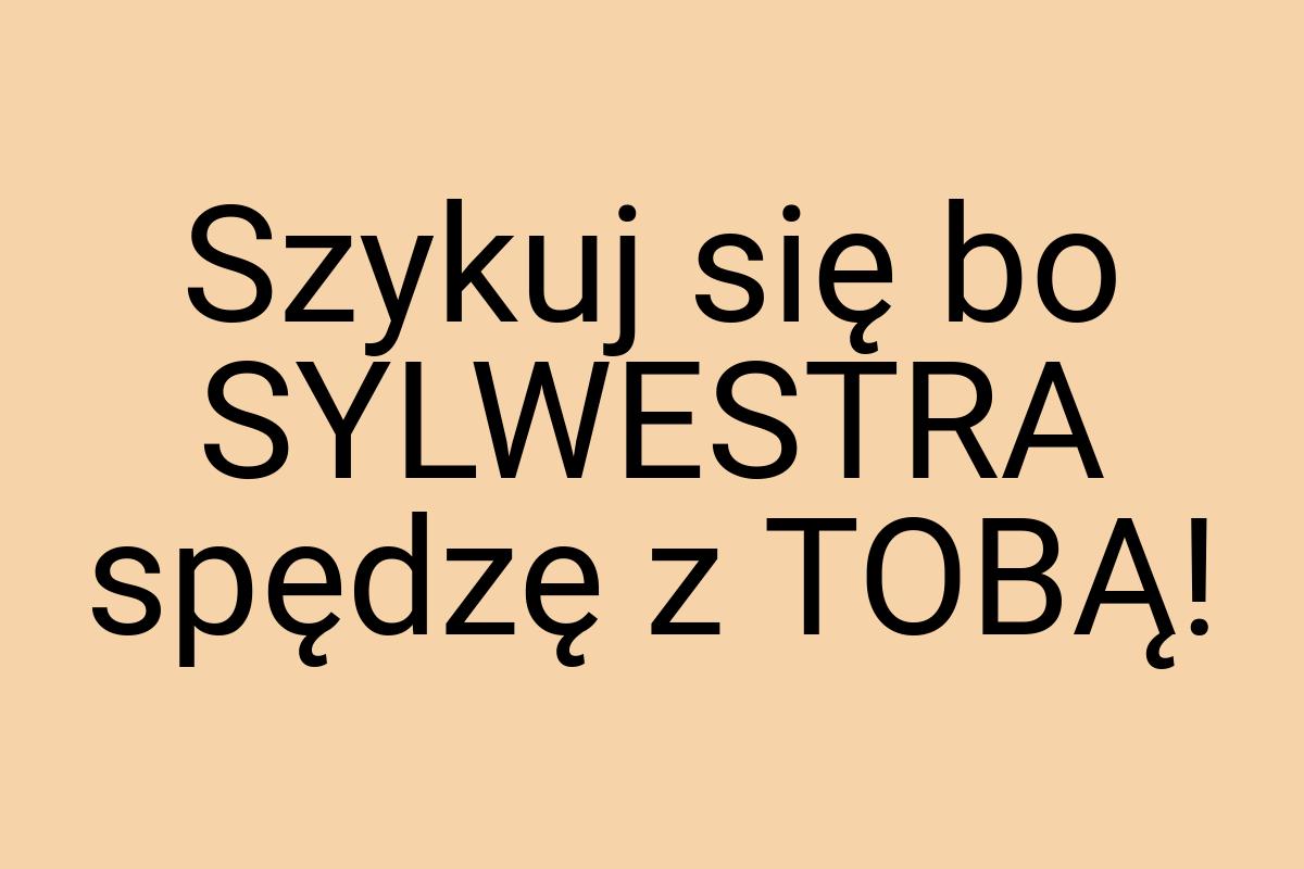 Szykuj się bo SYLWESTRA spędzę z TOBĄ