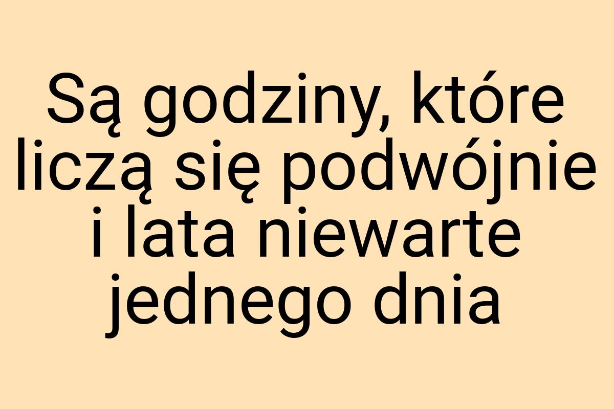 Są godziny, które liczą się podwójnie i lata niewarte