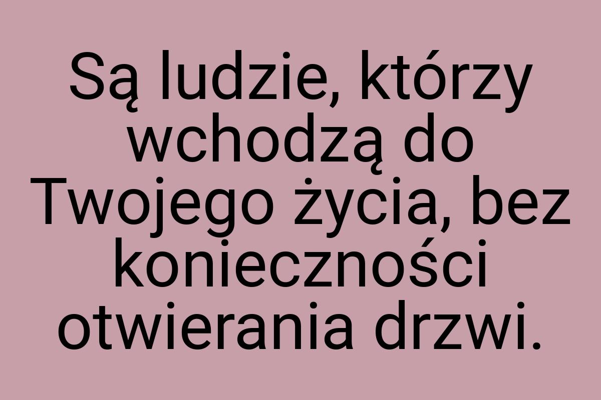 Są ludzie, którzy wchodzą do Twojego życia, bez