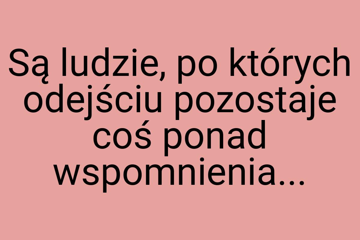 Są ludzie, po których odejściu pozostaje coś ponad