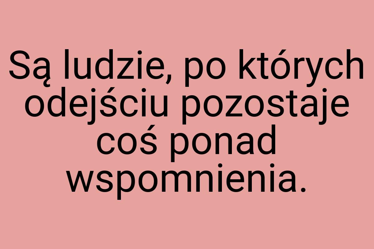 Są ludzie, po których odejściu pozostaje coś ponad