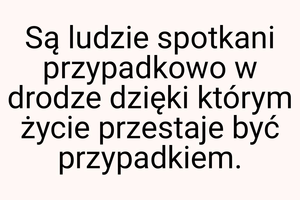 Są ludzie spotkani przypadkowo w drodze dzięki którym życie