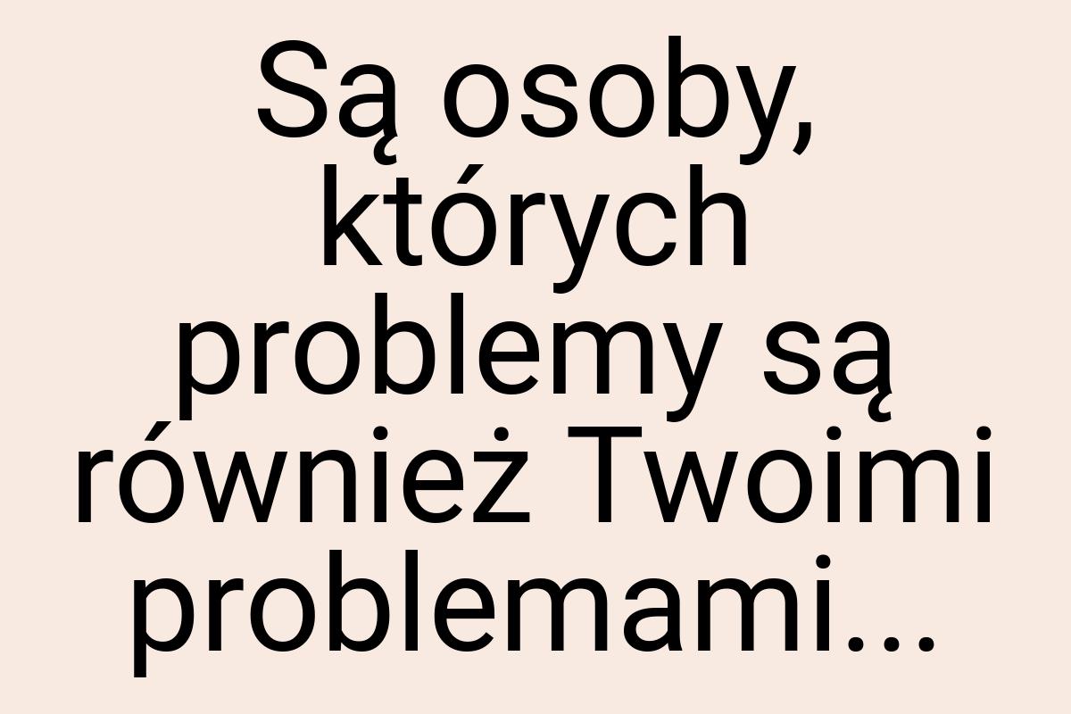 Są osoby, których problemy są również Twoimi problemami