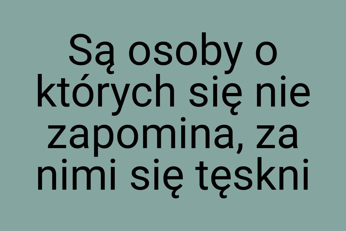 Są osoby o których się nie zapomina, za nimi się tęskni