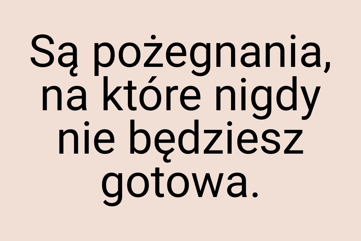 Są pożegnania, na które nigdy nie będziesz gotowa