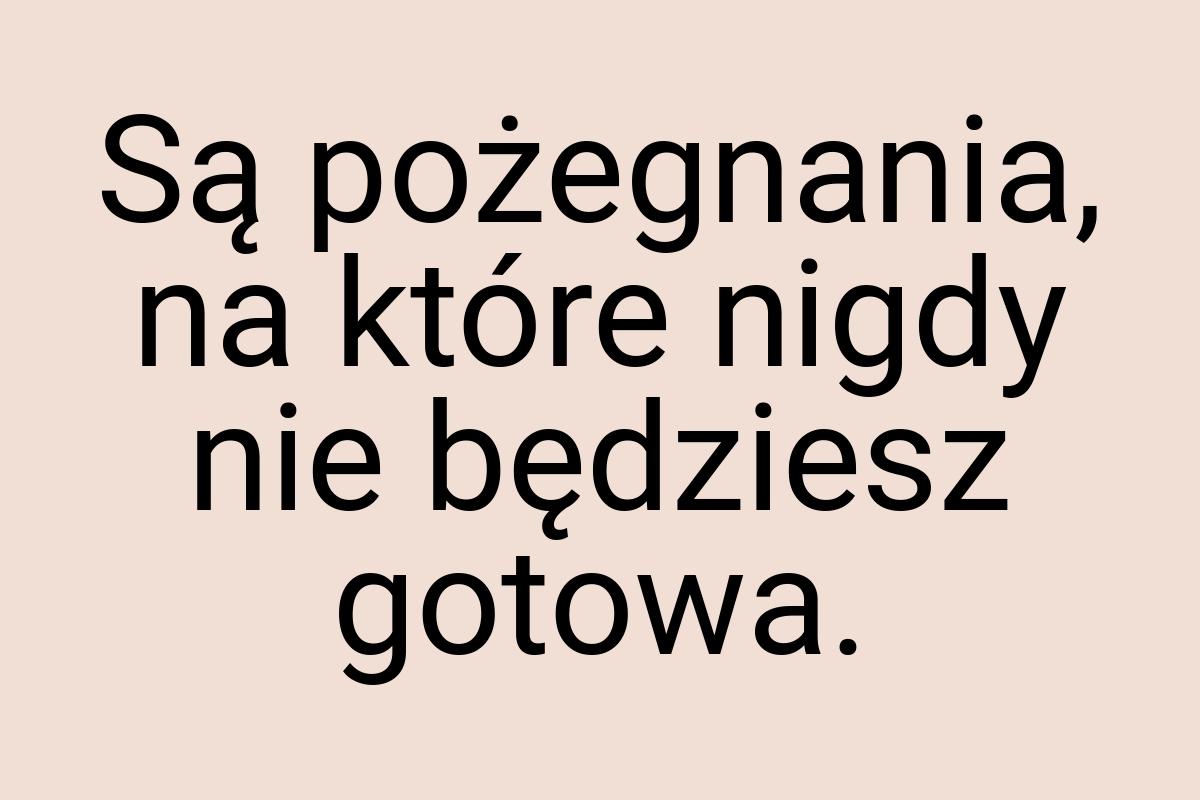 Są pożegnania, na które nigdy nie będziesz gotowa