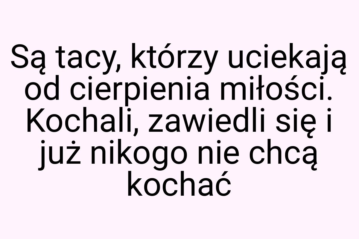 Są tacy, którzy uciekają od cierpienia miłości. Kochali