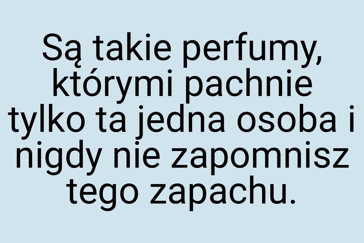 Są takie perfumy, którymi pachnie tylko ta jedna osoba i