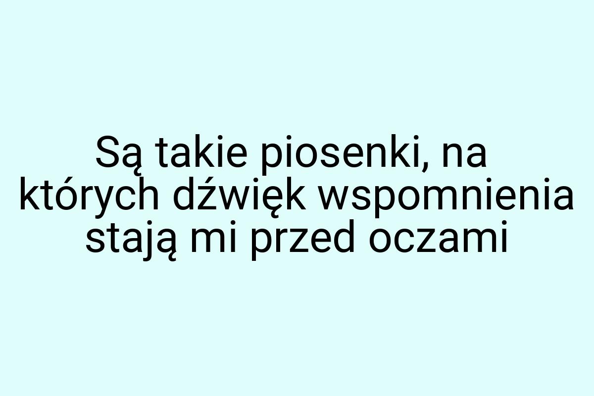 Są takie piosenki, na których dźwięk wspomnienia stają mi