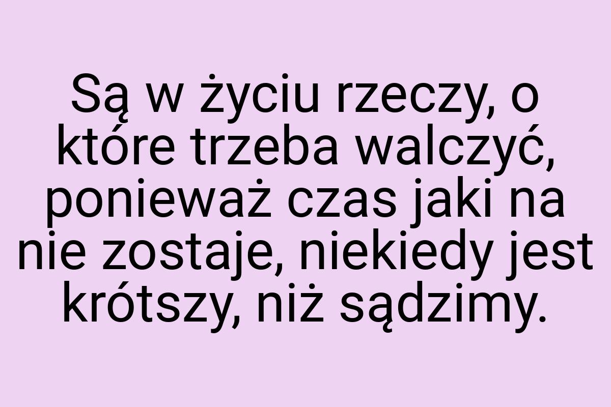 Są w życiu rzeczy, o które trzeba walczyć, ponieważ czas