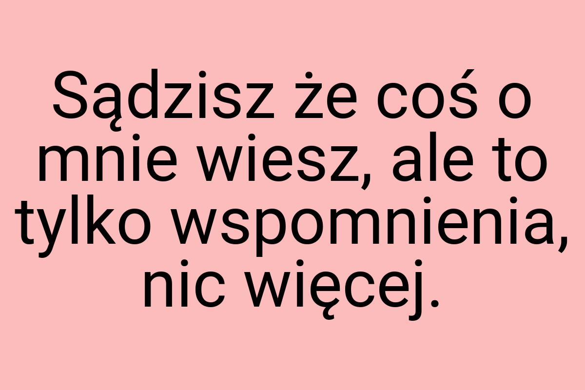 Sądzisz że coś o mnie wiesz, ale to tylko wspomnienia, nic