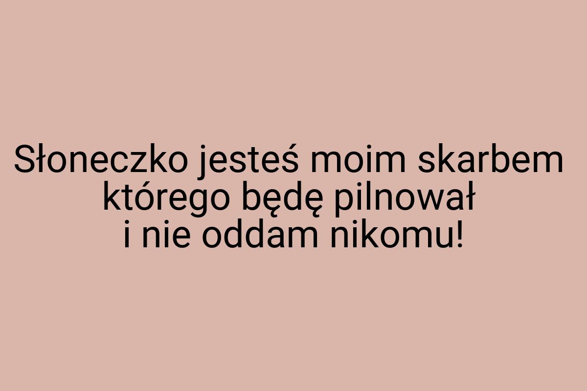 Słoneczko jesteś moim skarbem którego będę pilnował i nie