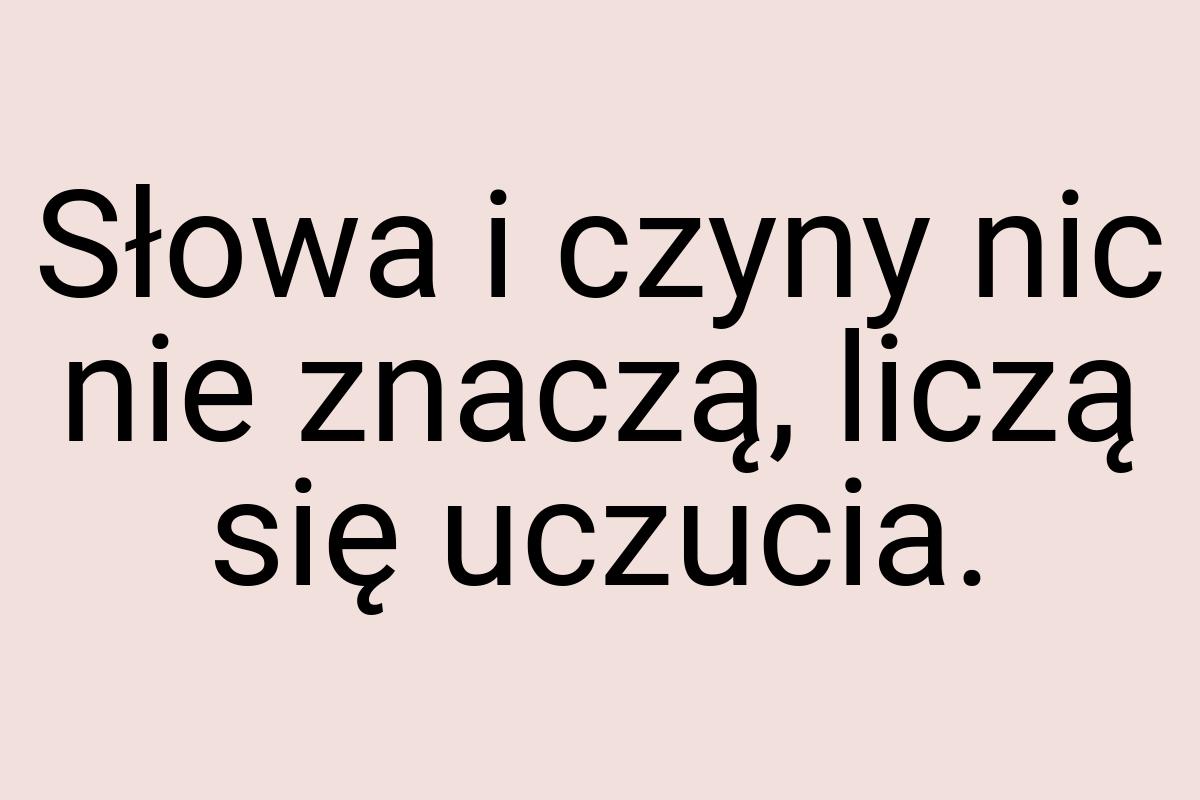 Słowa i czyny nic nie znaczą, liczą się uczucia