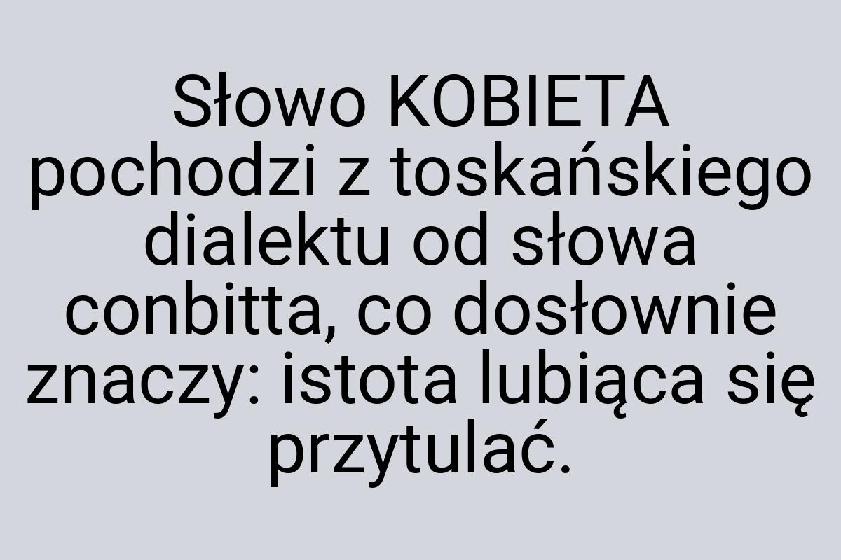 Słowo KOBIETA pochodzi z toskańskiego dialektu od słowa