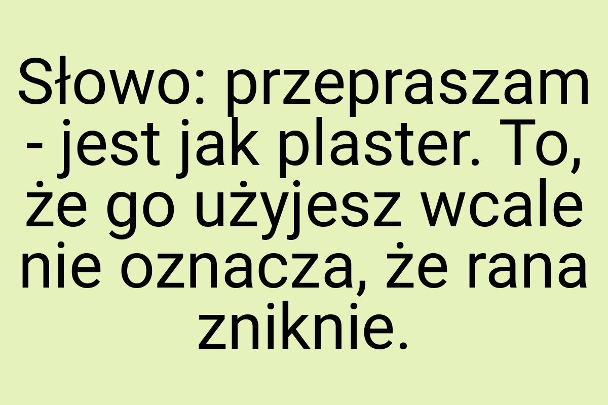 Słowo: przepraszam - jest jak plaster. To, że go użyjesz