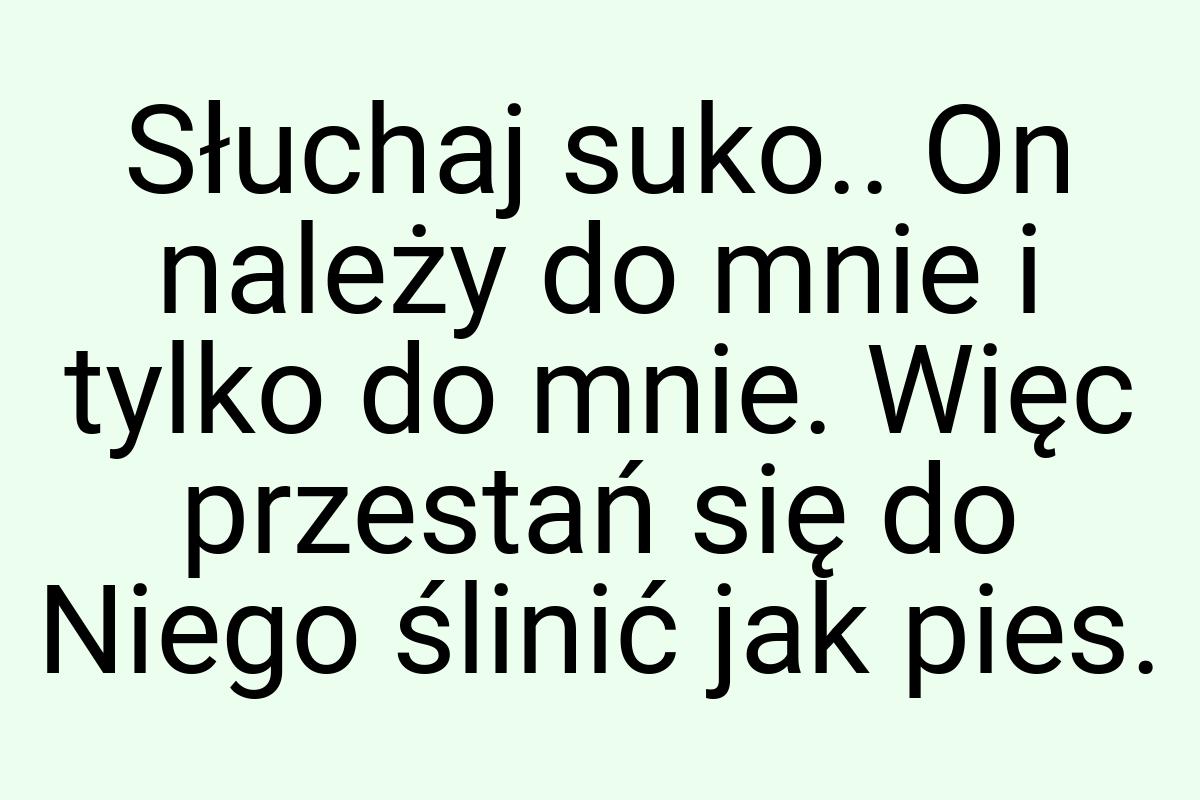 Słuchaj suko.. On należy do mnie i tylko do mnie. Więc