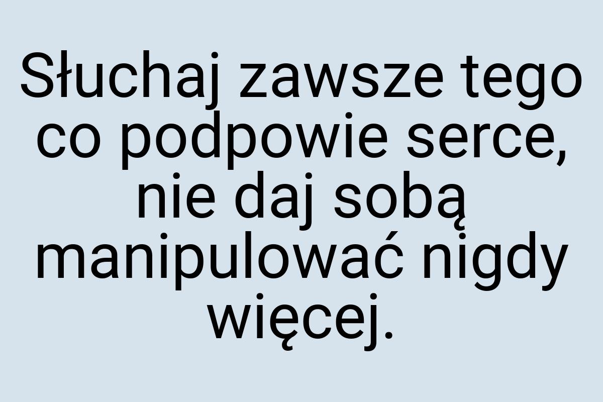 Słuchaj zawsze tego co podpowie serce, nie daj sobą