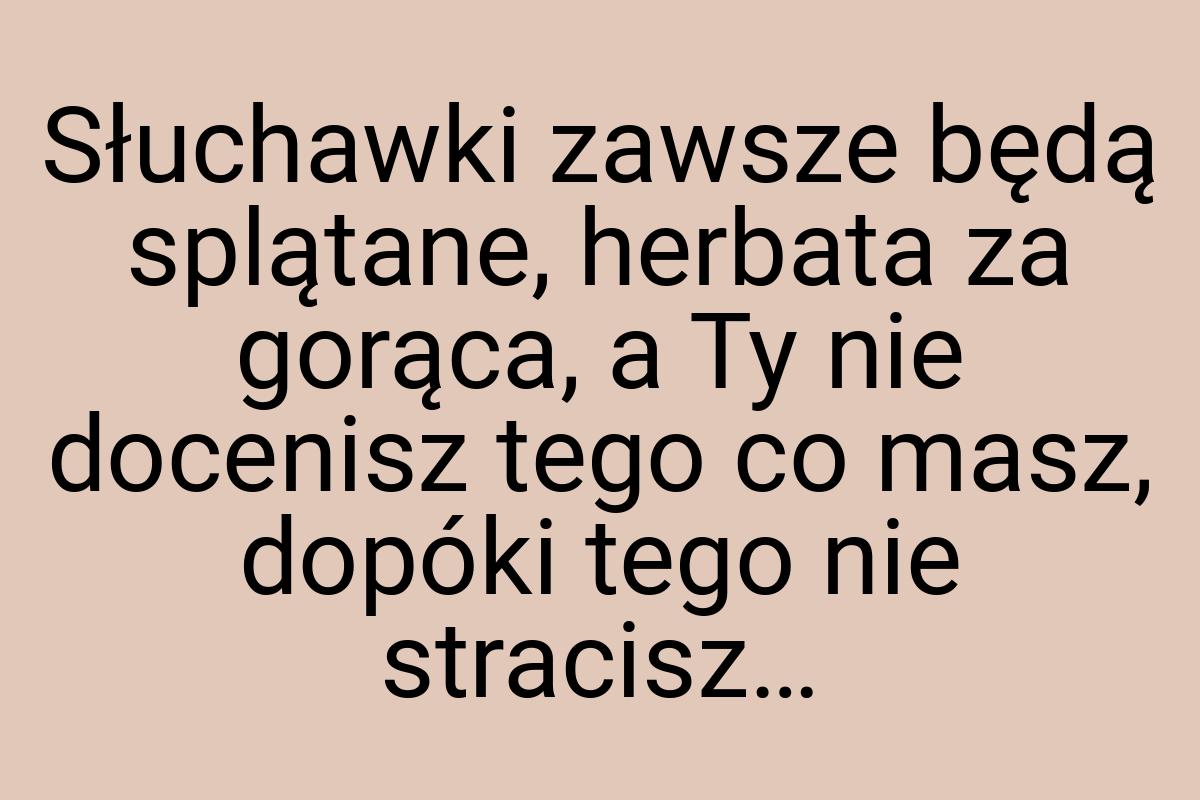 Słuchawki zawsze będą splątane, herbata za gorąca, a Ty nie