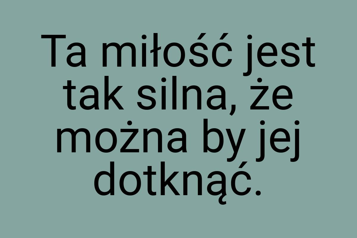 Ta miłość jest tak silna, że można by jej dotknąć