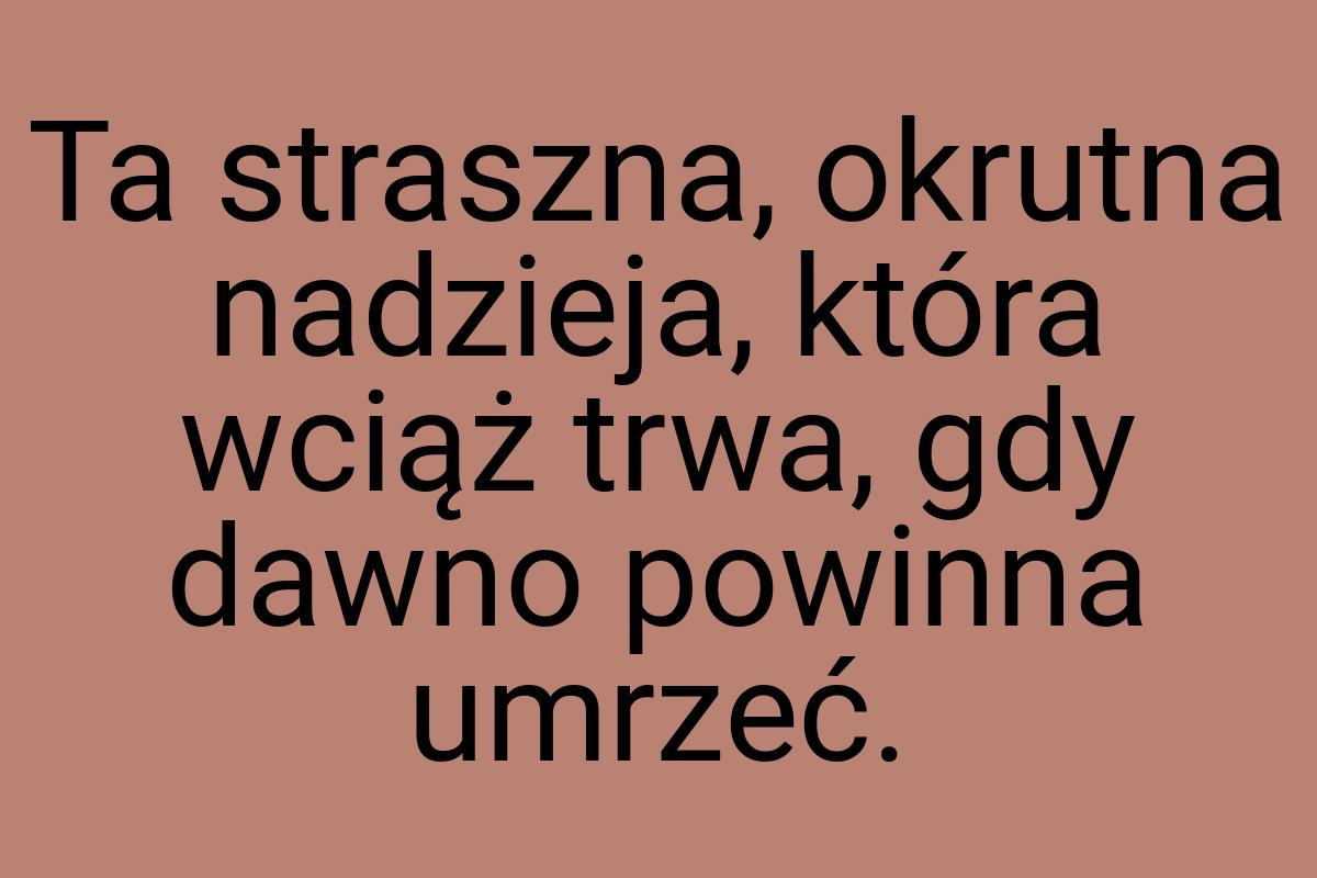 Ta straszna, okrutna nadzieja, która wciąż trwa, gdy dawno