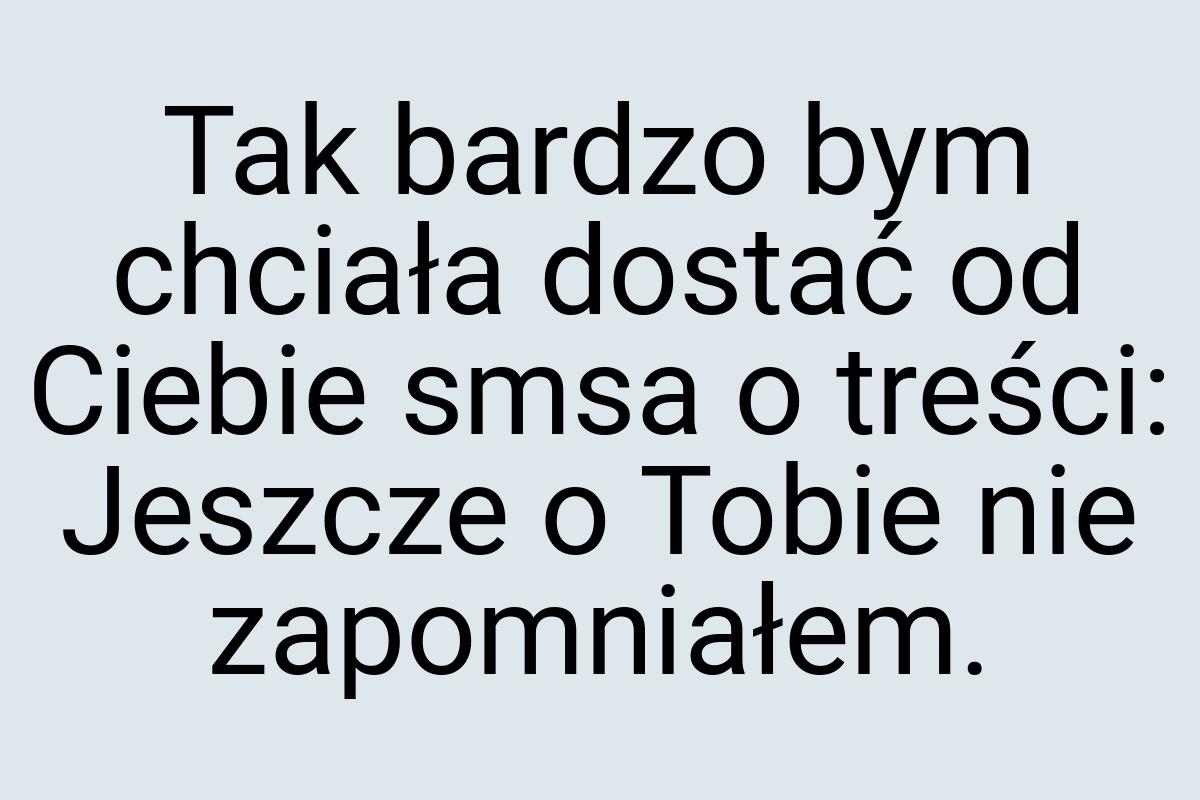 Tak bardzo bym chciała dostać od Ciebie smsa o treści