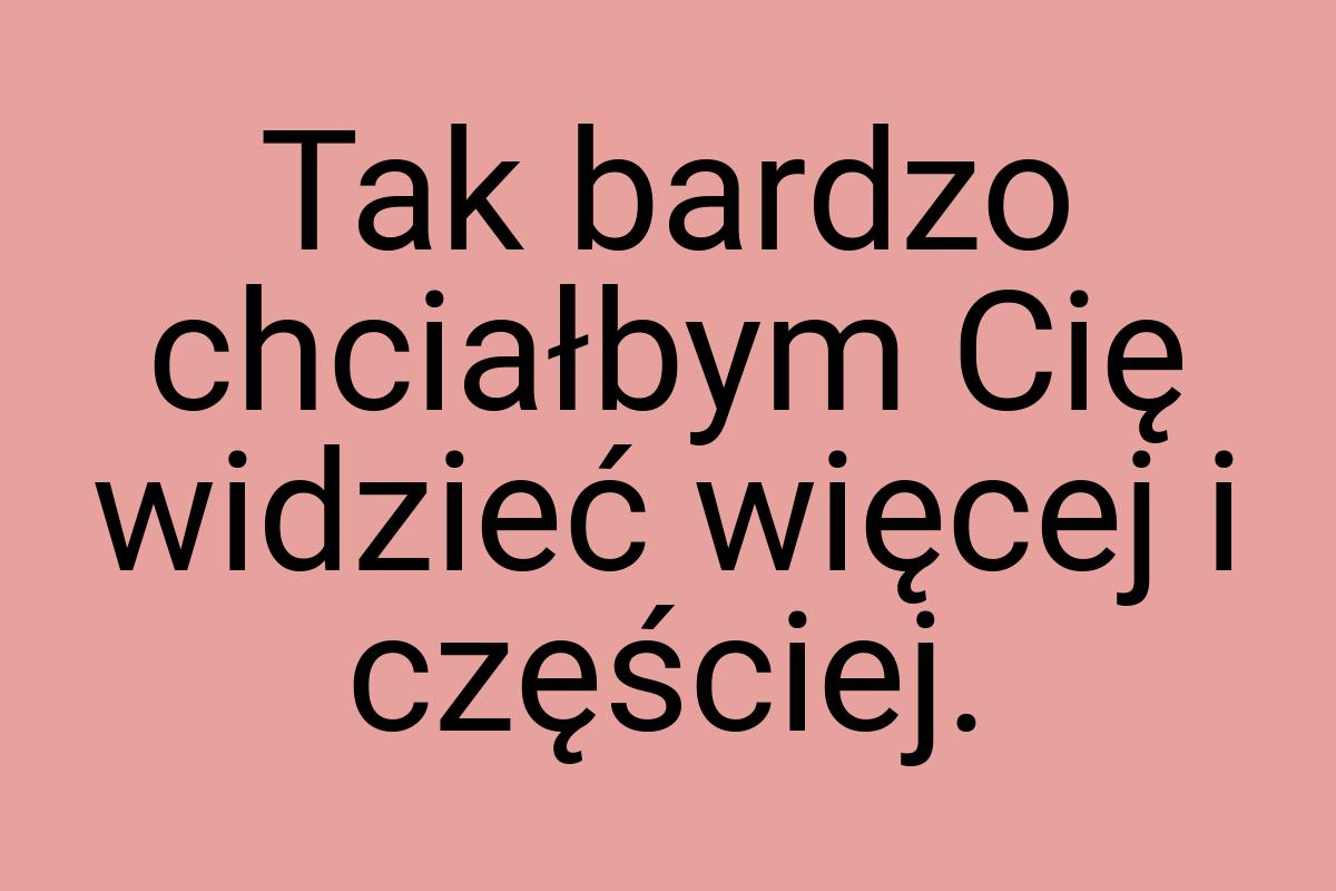 Tak bardzo chciałbym Cię widzieć więcej i częściej