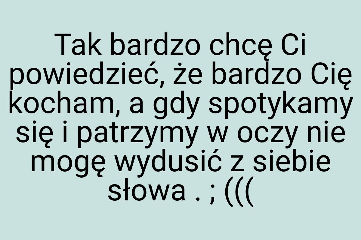 Tak bardzo chcę Ci powiedzieć, że bardzo Cię kocham, a gdy