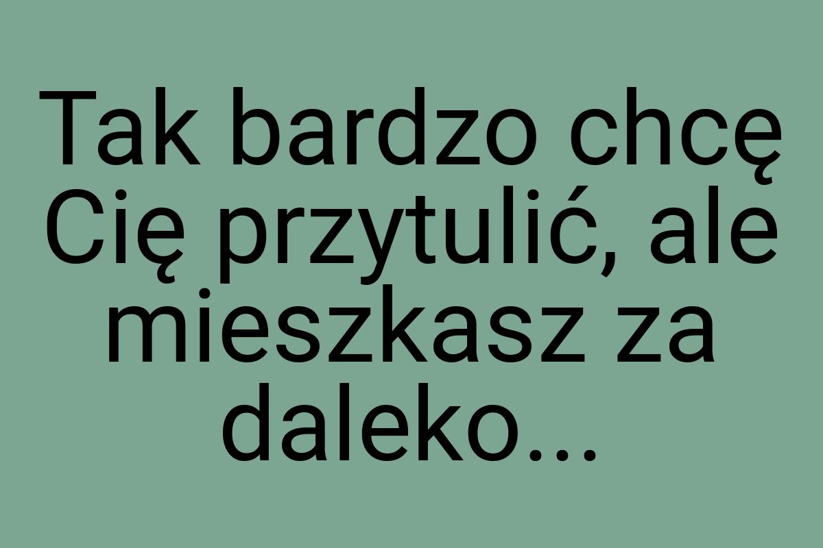 Tak bardzo chcę Cię przytulić, ale mieszkasz za daleko