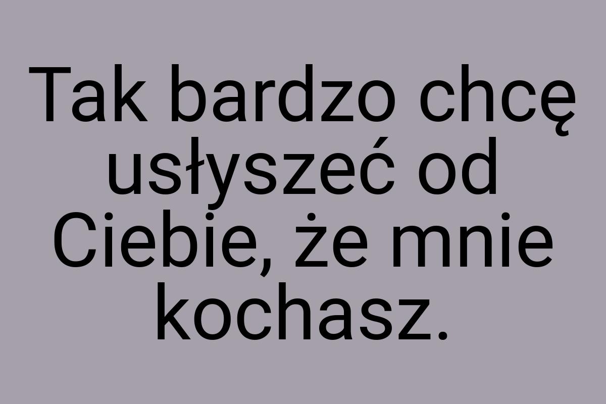 Tak bardzo chcę usłyszeć od Ciebie, że mnie kochasz