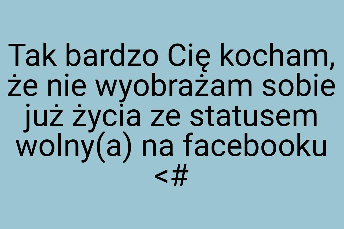 Tak bardzo Cię kocham, że nie wyobrażam sobie już życia ze