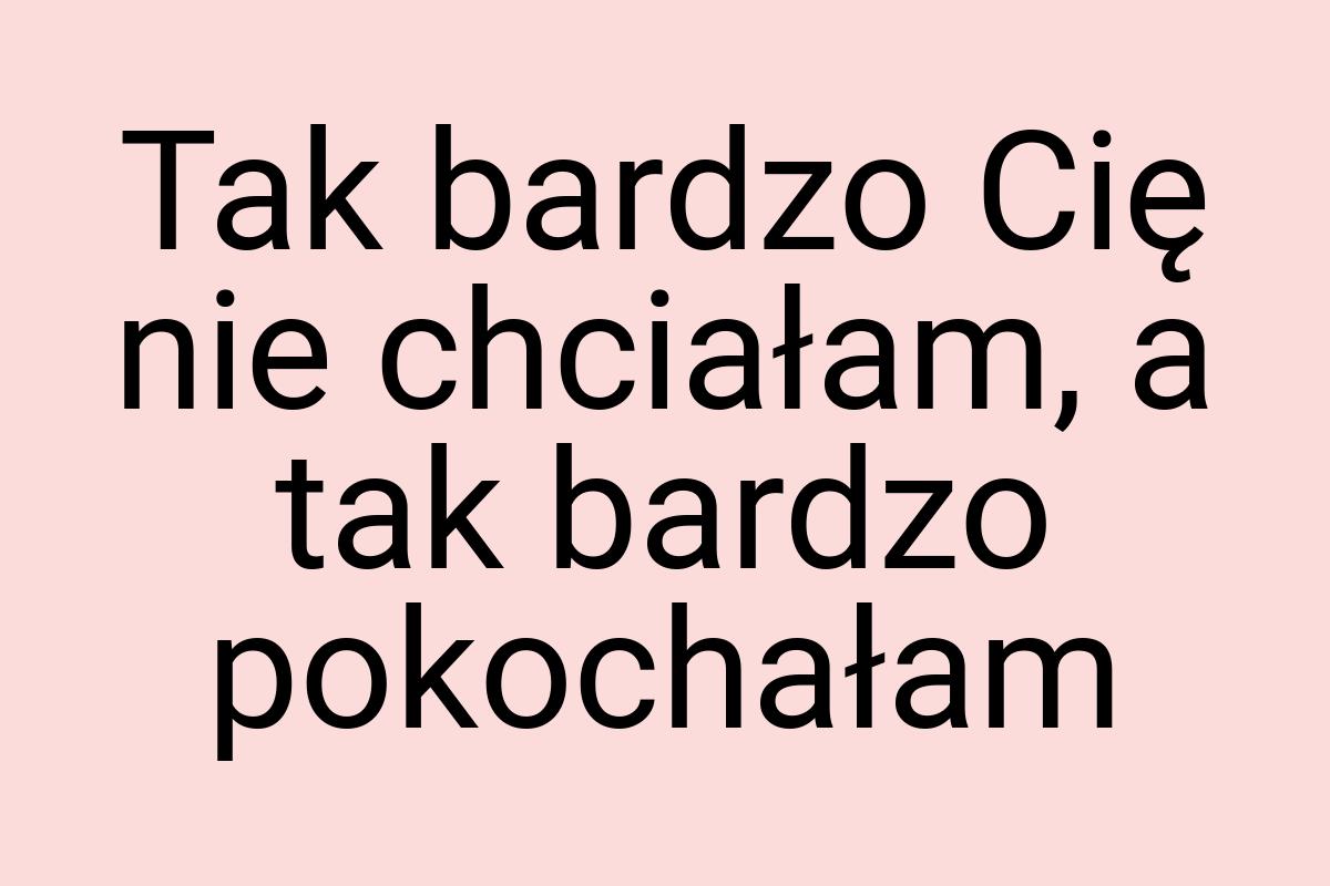 Tak bardzo Cię nie chciałam, a tak bardzo pokochałam
