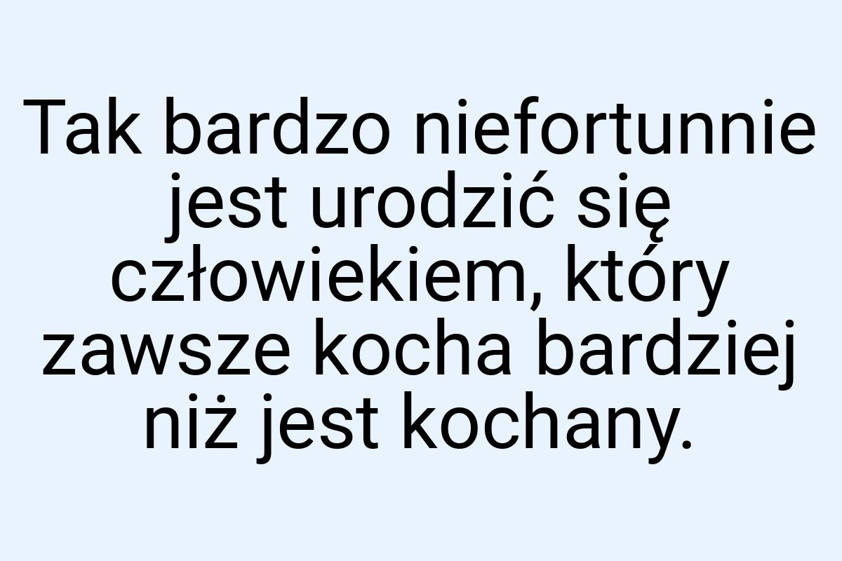 Tak bardzo niefortunnie jest urodzić się człowiekiem, który