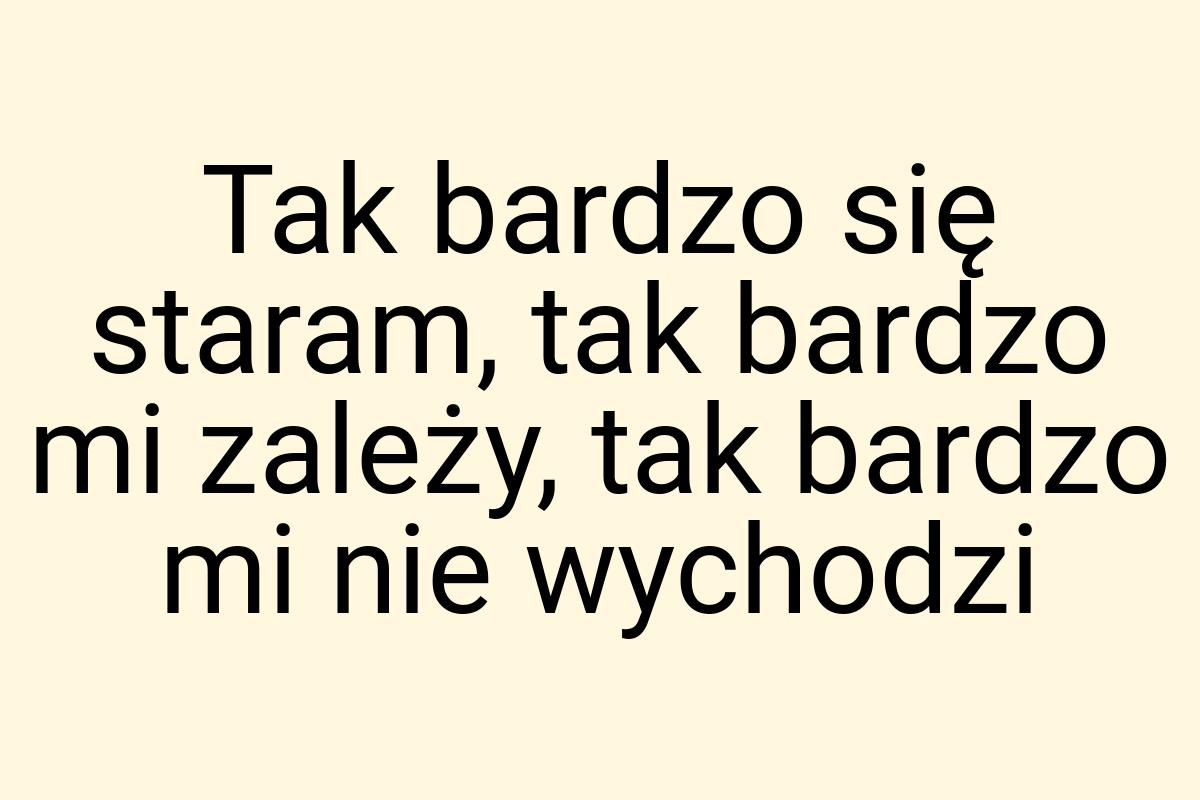 Tak bardzo się staram, tak bardzo mi zależy, tak bardzo mi