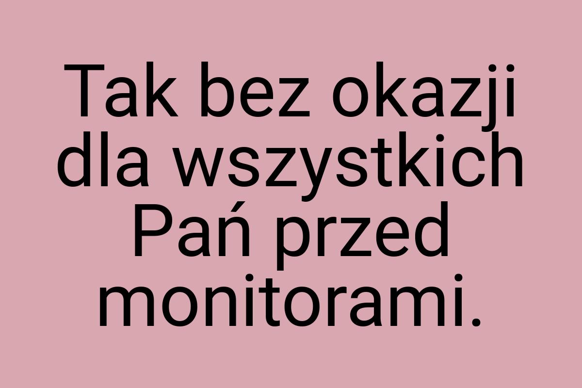 Tak bez okazji dla wszystkich Pań przed monitorami