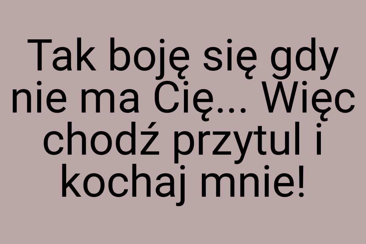 Tak boję się gdy nie ma Cię... Więc chodź przytul i kochaj