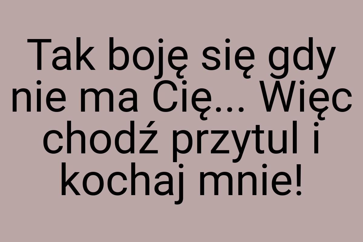 Tak boję się gdy nie ma Cię... Więc chodź przytul i kochaj